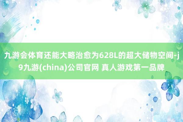 九游会体育还能大略治愈为628L的超大储物空间-j9九游(china)公司官网 真人游戏第一品牌