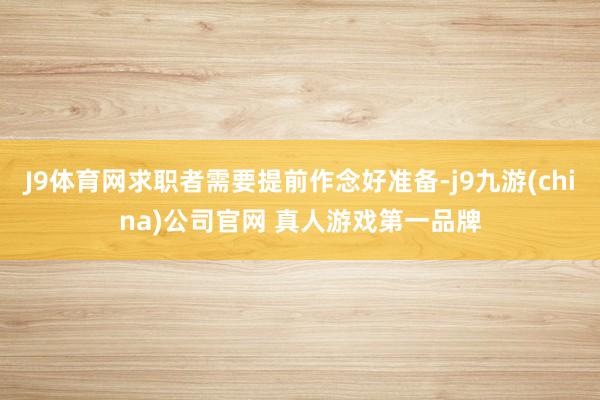 J9体育网求职者需要提前作念好准备-j9九游(china)公司官网 真人游戏第一品牌