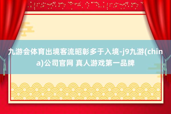 九游会体育出境客流昭彰多于入境-j9九游(china)公司官网 真人游戏第一品牌