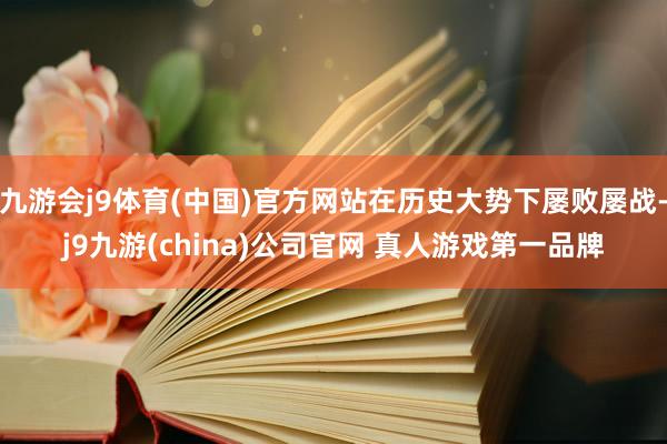 九游会j9体育(中国)官方网站在历史大势下屡败屡战-j9九游(china)公司官网 真人游戏第一品牌