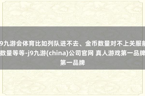 J9九游会体育比如列队进不去、金币数量对不上关服前数量等等-j9九游(china)公司官网 真人游戏第一品牌