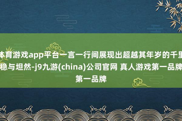 体育游戏app平台一言一行间展现出超越其年岁的千里稳与坦然-j9九游(china)公司官网 真人游戏第一品牌