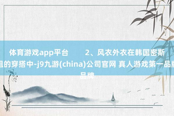 体育游戏app平台        2、风衣外衣在韩国密斯姐的穿搭中-j9九游(china)公司官网 真人游戏第一品牌