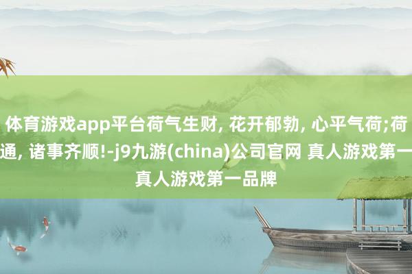 体育游戏app平台荷气生财, 花开郁勃, 心平气荷;荷花灵通, 诸事齐顺!-j9九游(china)公司官网 真人游戏第一品牌