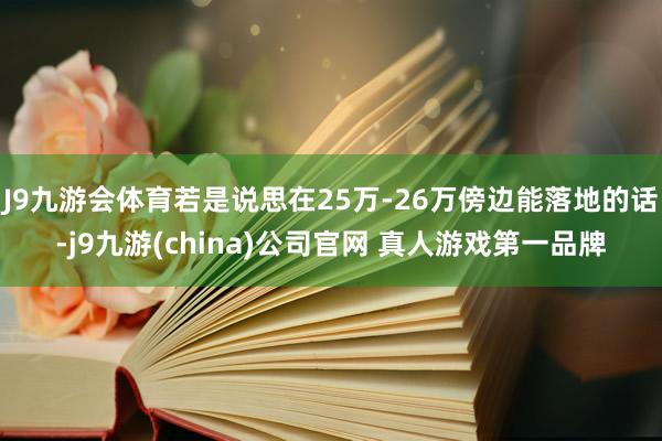 J9九游会体育若是说思在25万-26万傍边能落地的话-j9九游(china)公司官网 真人游戏第一品牌