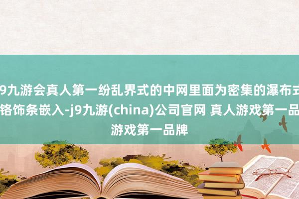 J9九游会真人第一纷乱界式的中网里面为密集的瀑布式镀铬饰条嵌入-j9九游(china)公司官网 真人游戏第一品牌