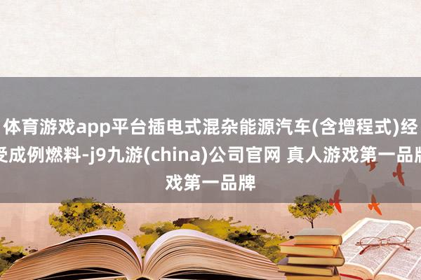 体育游戏app平台插电式混杂能源汽车(含增程式)经受成例燃料-j9九游(china)公司官网 真人游戏第一品牌