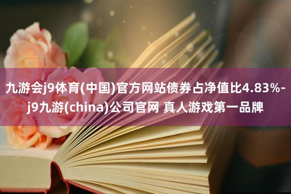 九游会j9体育(中国)官方网站债券占净值比4.83%-j9九游(china)公司官网 真人游戏第一品牌