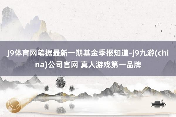 J9体育网笔据最新一期基金季报知道-j9九游(china)公司官网 真人游戏第一品牌