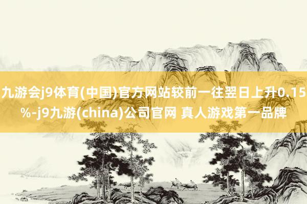 九游会j9体育(中国)官方网站较前一往翌日上升0.15%-j9九游(china)公司官网 真人游戏第一品牌