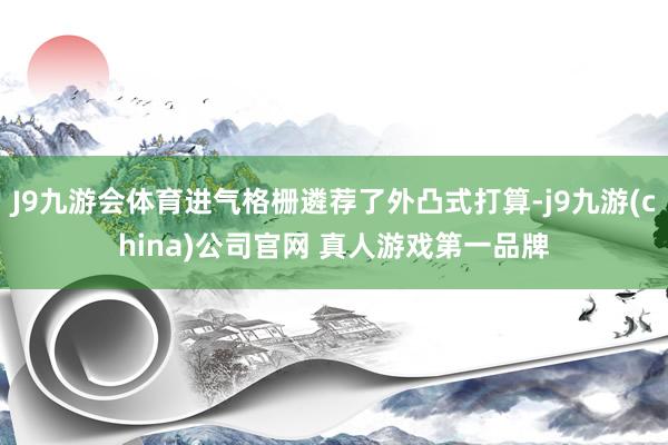 J9九游会体育进气格栅遴荐了外凸式打算-j9九游(china)公司官网 真人游戏第一品牌