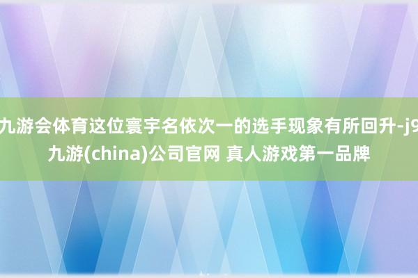 九游会体育这位寰宇名依次一的选手现象有所回升-j9九游(china)公司官网 真人游戏第一品牌