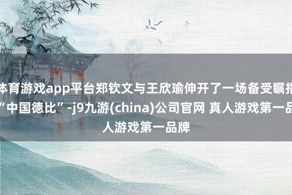 体育游戏app平台郑钦文与王欣瑜伸开了一场备受瞩指标“中国德比”-j9九游(china)公司官网 真人游戏第一品牌