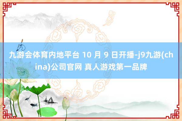 九游会体育内地平台 10 月 9 日开播-j9九游(china)公司官网 真人游戏第一品牌