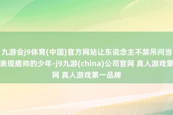 九游会j9体育(中国)官方网站让东说念主不禁吊问当初阿谁表现痞帅的少年-j9九游(china)公司官网 真人游戏第一品牌