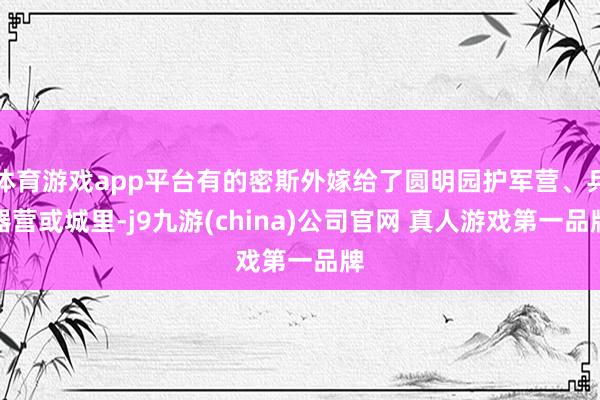 体育游戏app平台有的密斯外嫁给了圆明园护军营、兵器营或城里-j9九游(china)公司官网 真人游戏第一品牌