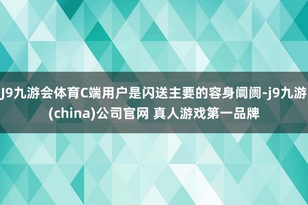 J9九游会体育C端用户是闪送主要的容身阛阓-j9九游(china)公司官网 真人游戏第一品牌