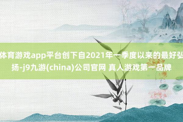 体育游戏app平台创下自2021年一季度以来的最好弘扬-j9九游(china)公司官网 真人游戏第一品牌