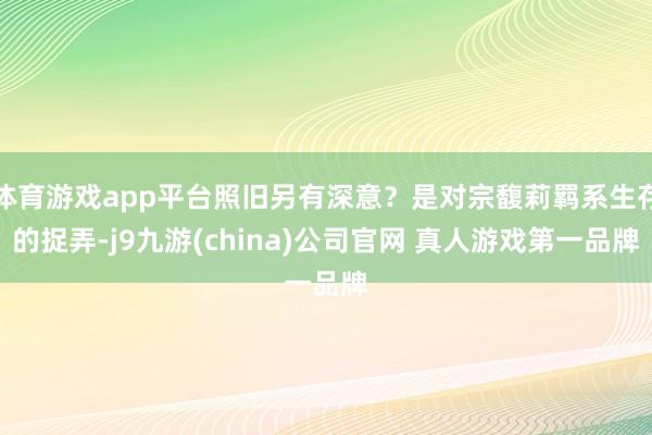 体育游戏app平台照旧另有深意？是对宗馥莉羁系生存的捉弄-j9九游(china)公司官网 真人游戏第一品牌