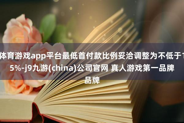 体育游戏app平台最低首付款比例妥洽调整为不低于15%-j9九游(china)公司官网 真人游戏第一品牌