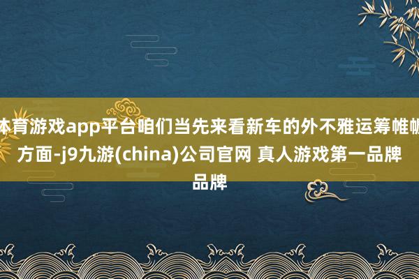 体育游戏app平台咱们当先来看新车的外不雅运筹帷幄方面-j9九游(china)公司官网 真人游戏第一品牌