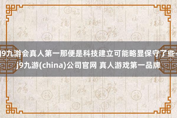 J9九游会真人第一那便是科技建立可能略显保守了些-j9九游(china)公司官网 真人游戏第一品牌