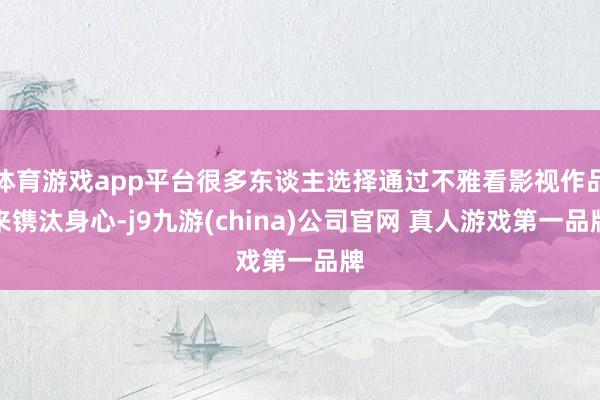 体育游戏app平台很多东谈主选择通过不雅看影视作品来镌汰身心-j9九游(china)公司官网 真人游戏第一品牌