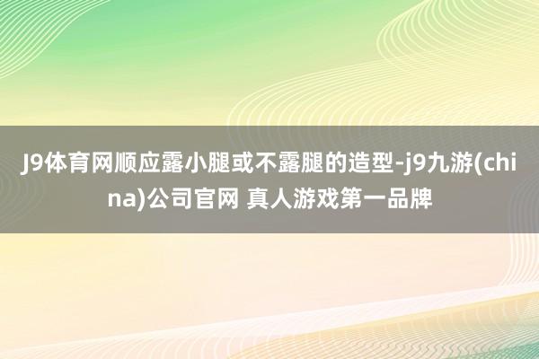 J9体育网顺应露小腿或不露腿的造型-j9九游(china)公司官网 真人游戏第一品牌