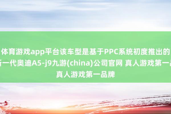 体育游戏app平台该车型是基于PPC系统初度推出的全新一代奥迪A5-j9九游(china)公司官网 真人游戏第一品牌