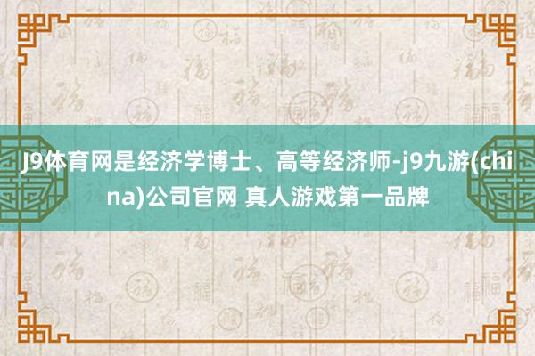 J9体育网是经济学博士、高等经济师-j9九游(china)公司官网 真人游戏第一品牌