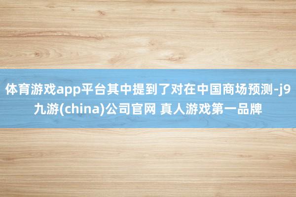 体育游戏app平台其中提到了对在中国商场预测-j9九游(china)公司官网 真人游戏第一品牌