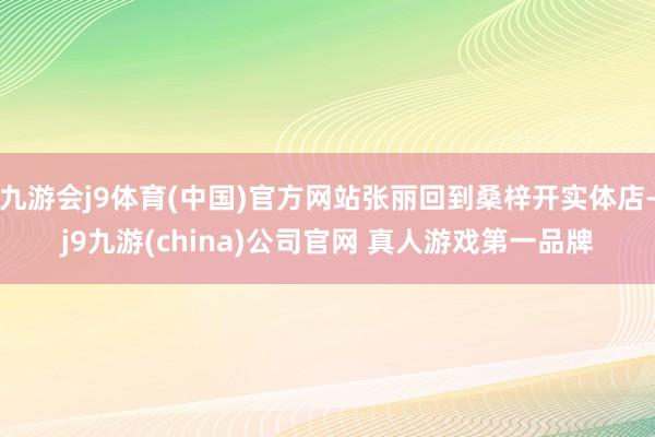 九游会j9体育(中国)官方网站张丽回到桑梓开实体店-j9九游(china)公司官网 真人游戏第一品牌