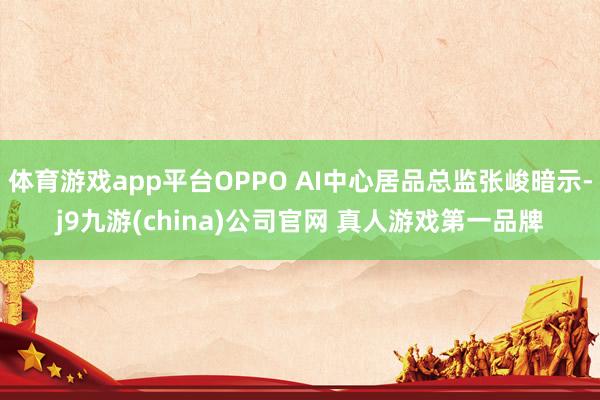 体育游戏app平台OPPO AI中心居品总监张峻暗示-j9九游(china)公司官网 真人游戏第一品牌