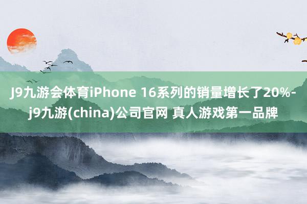 J9九游会体育iPhone 16系列的销量增长了20%-j9九游(china)公司官网 真人游戏第一品牌