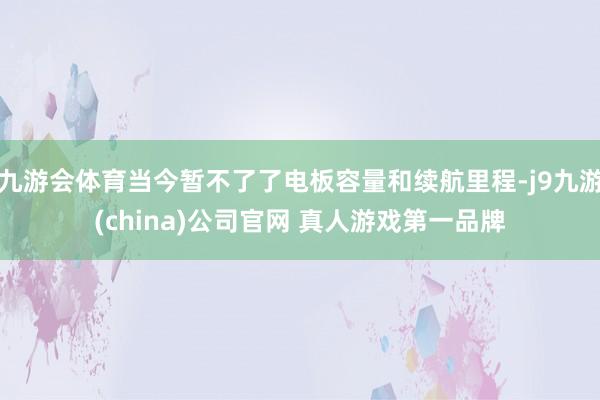 九游会体育当今暂不了了电板容量和续航里程-j9九游(china)公司官网 真人游戏第一品牌