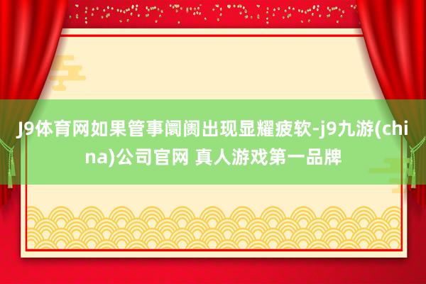 J9体育网如果管事阛阓出现显耀疲软-j9九游(china)公司官网 真人游戏第一品牌