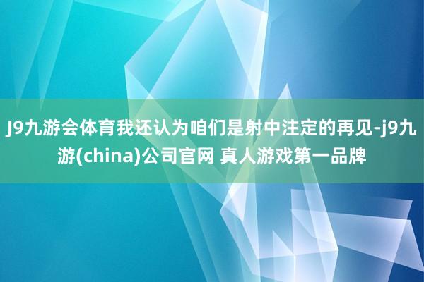 J9九游会体育我还认为咱们是射中注定的再见-j9九游(china)公司官网 真人游戏第一品牌