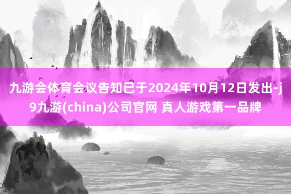 九游会体育会议告知已于2024年10月12日发出-j9九游(china)公司官网 真人游戏第一品牌