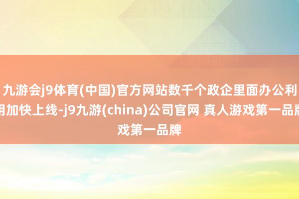 九游会j9体育(中国)官方网站数千个政企里面办公利用加快上线-j9九游(china)公司官网 真人游戏第一品牌