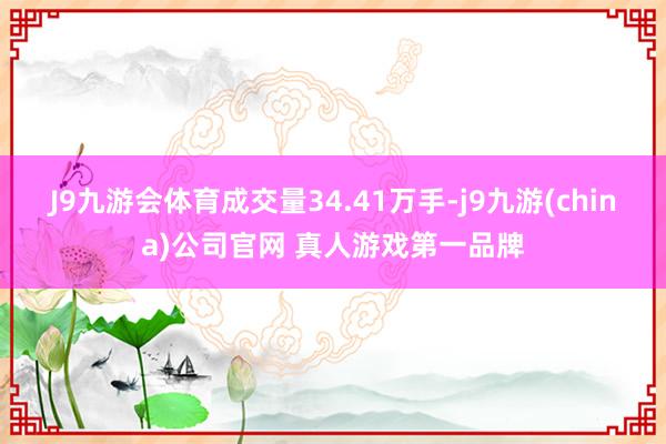 J9九游会体育成交量34.41万手-j9九游(china)公司官网 真人游戏第一品牌