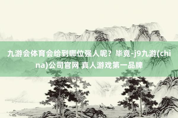 九游会体育会给到哪位强人呢？毕竟-j9九游(china)公司官网 真人游戏第一品牌