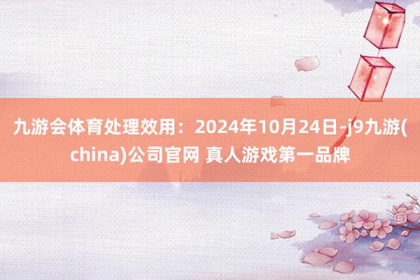 九游会体育处理效用：2024年10月24日-j9九游(china)公司官网 真人游戏第一品牌