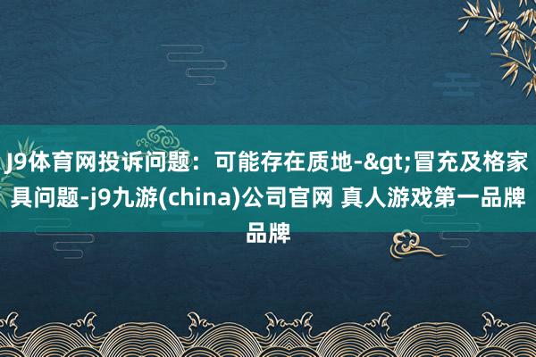 J9体育网投诉问题：可能存在质地->冒充及格家具问题-j9九游(china)公司官网 真人游戏第一品牌