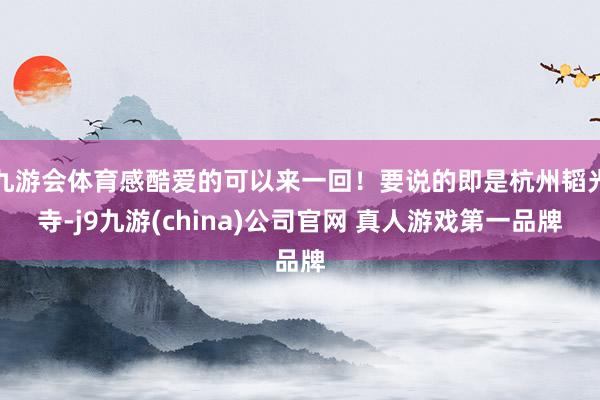 九游会体育感酷爱的可以来一回！要说的即是杭州韬光寺-j9九游(china)公司官网 真人游戏第一品牌