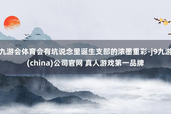 九游会体育会有坑说念里诞生支部的浓墨重彩-j9九游(china)公司官网 真人游戏第一品牌