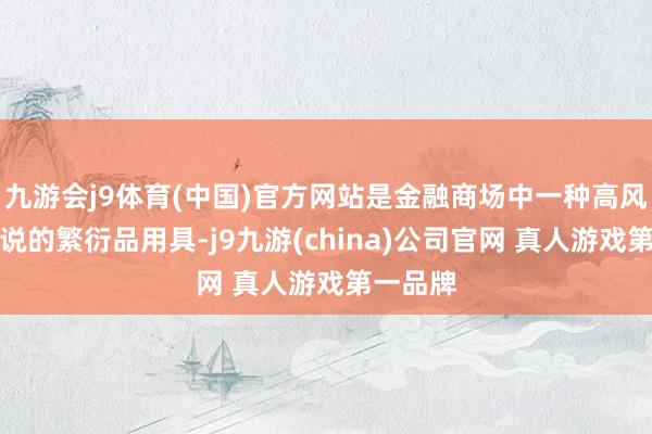 九游会j9体育(中国)官方网站是金融商场中一种高风险高陈说的繁衍品用具-j9九游(china)公司官网 真人游戏第一品牌