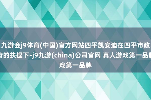 九游会j9体育(中国)官方网站四平凯安迪在四平市政府的扶捏下-j9九游(china)公司官网 真人游戏第一品牌