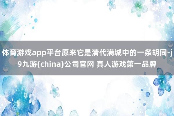 体育游戏app平台原来它是清代满城中的一条胡同-j9九游(china)公司官网 真人游戏第一品牌