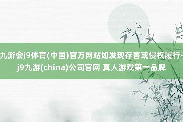 九游会j9体育(中国)官方网站如发现存害或侵权履行-j9九游(china)公司官网 真人游戏第一品牌