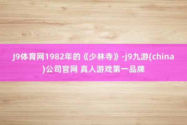 J9体育网1982年的《少林寺》-j9九游(china)公司官网 真人游戏第一品牌